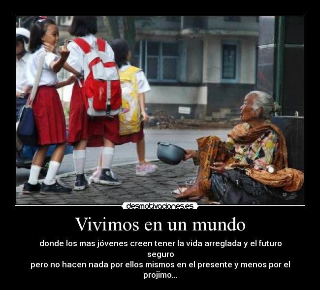 Vivimos en un mundo - donde los mas jóvenes creen tener la vida arreglada y el futuro seguro
pero no hacen nada por ellos mismos en el presente y menos por el projimo...