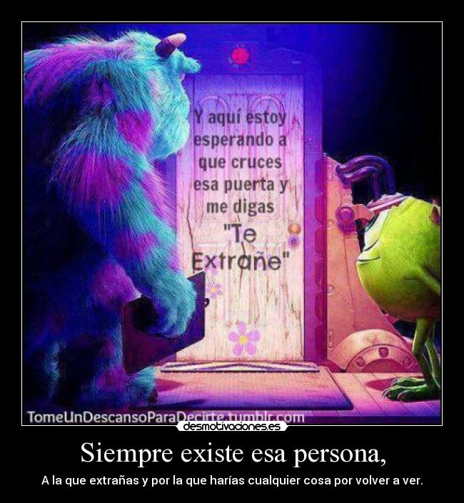 Siempre existe esa persona, - A la que extrañas y por la que harías cualquier cosa por volver a ver.