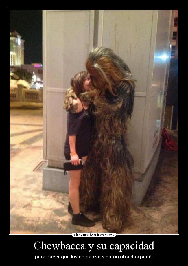 Chewbacca y su capacidad - para hacer que las chicas se sientan atraídas por él.