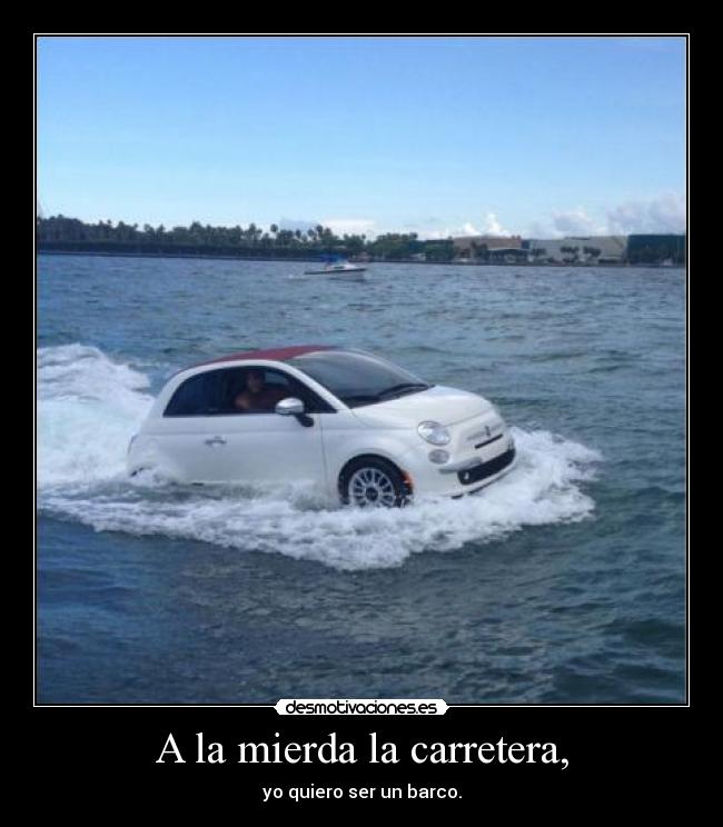 A la mierda la carretera, - yo quiero ser un barco.