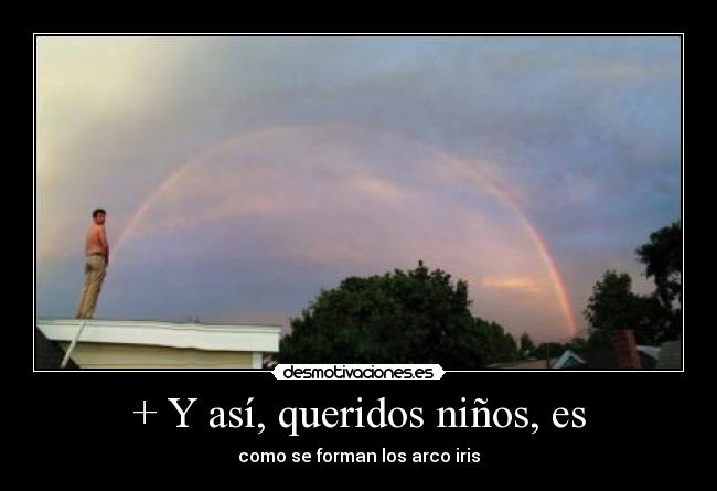 + Y así, queridos niños, es - como se forman los arco iris