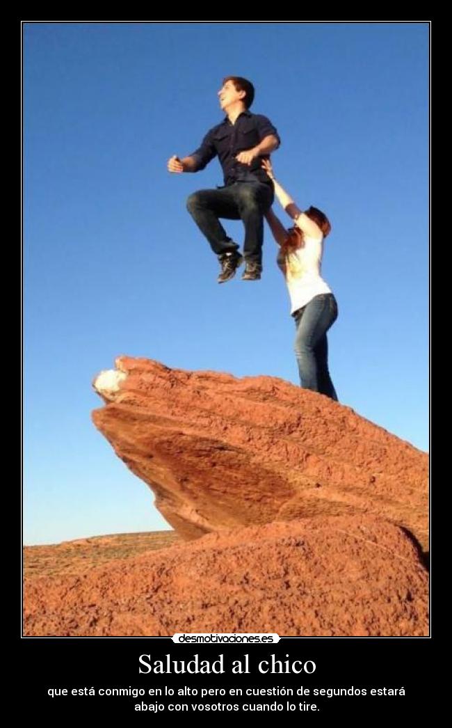 Saludad al chico - que está conmigo en lo alto pero en cuestión de segundos estará
abajo con vosotros cuando lo tire.