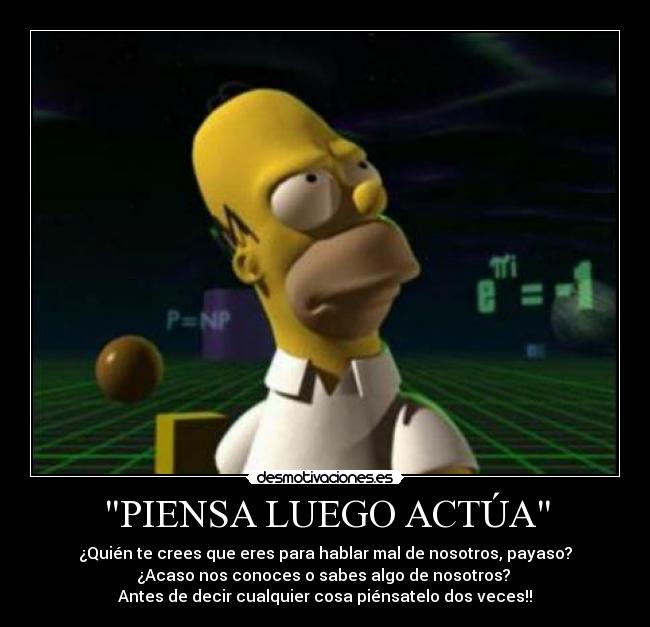 PIENSA LUEGO ACTÚA - ¿Quién te crees que eres para hablar mal de nosotros, payaso?
¿Acaso nos conoces o sabes algo de nosotros?
Antes de decir cualquier cosa piénsatelo dos veces!!