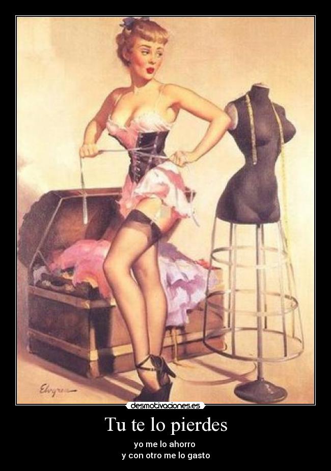 Tu te lo pierdes - yo me lo ahorro
y con otro me lo gasto