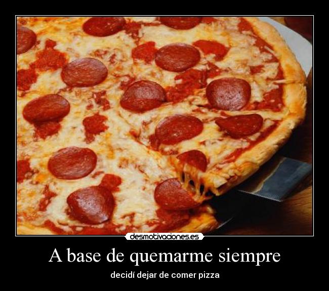 A base de quemarme siempre -