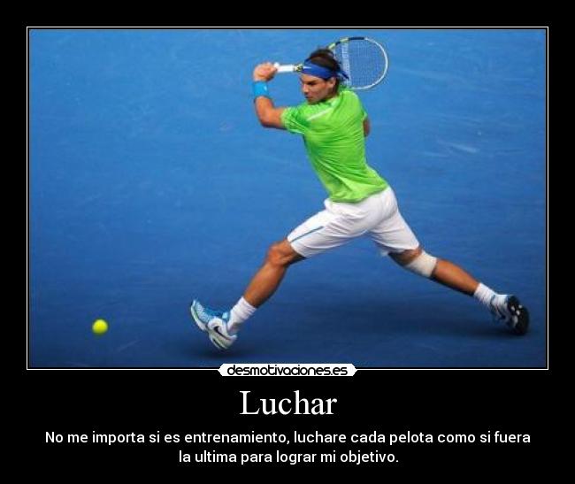 Luchar - No me importa si es entrenamiento, luchare cada pelota como si fuera
la ultima para lograr mi objetivo.