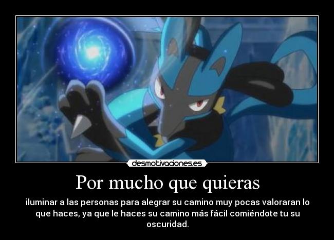 Por mucho que quieras - iluminar a las personas para alegrar su camino muy pocas valoraran lo
que haces, ya que le haces su camino más fácil comiéndote tu su
oscuridad.