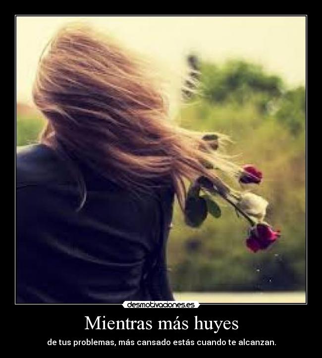 Mientras más huyes - de tus problemas, más cansado estás cuando te alcanzan.