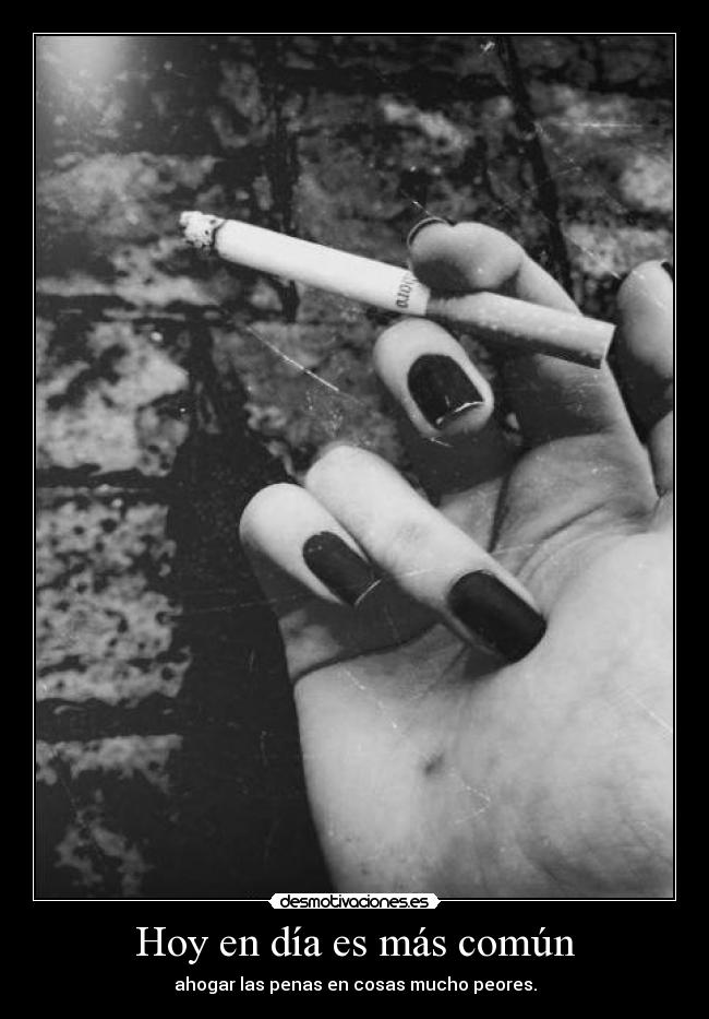 Hoy en día es más común - ahogar las penas en cosas mucho peores.