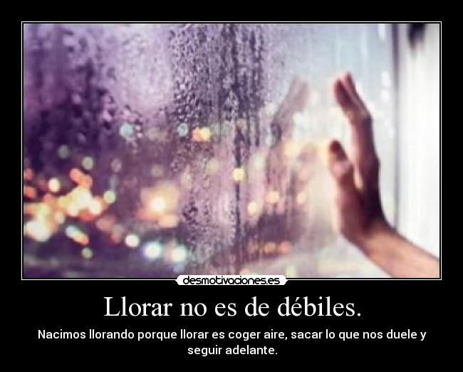 Llorar no es de débiles. - Nacimos llorando porque llorar es coger aire, sacar lo que nos duele y
seguir adelante.