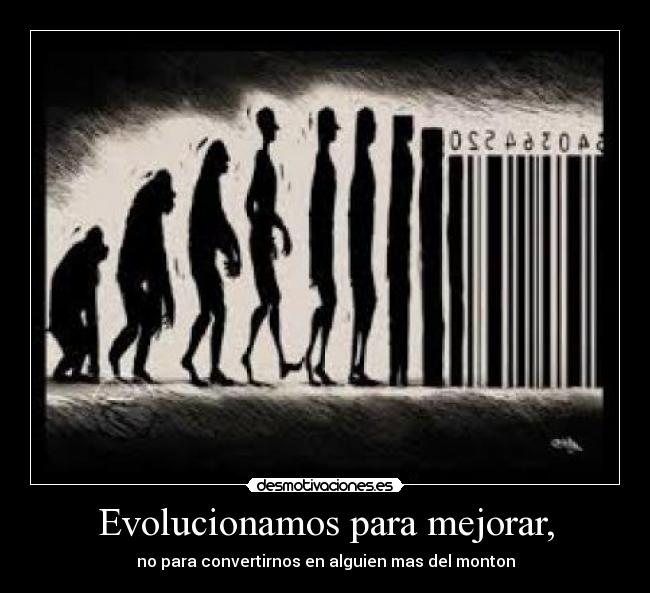 Evolucionamos para mejorar, - no para convertirnos en alguien mas del monton