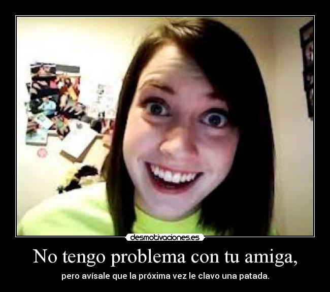 No tengo problema con tu amiga, -