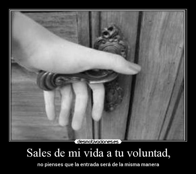 Sales de mi vida a tu voluntad, - no pienses que la entrada será de la misma manera