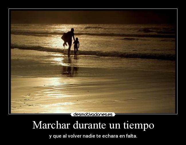 Marchar durante un tiempo - y que al volver nadie te echara en falta.