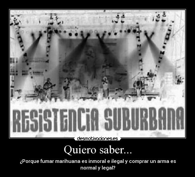 Quiero saber... - ¿Porque fumar marihuana es inmoral e ilegal y comprar un arma es normal y legal?
