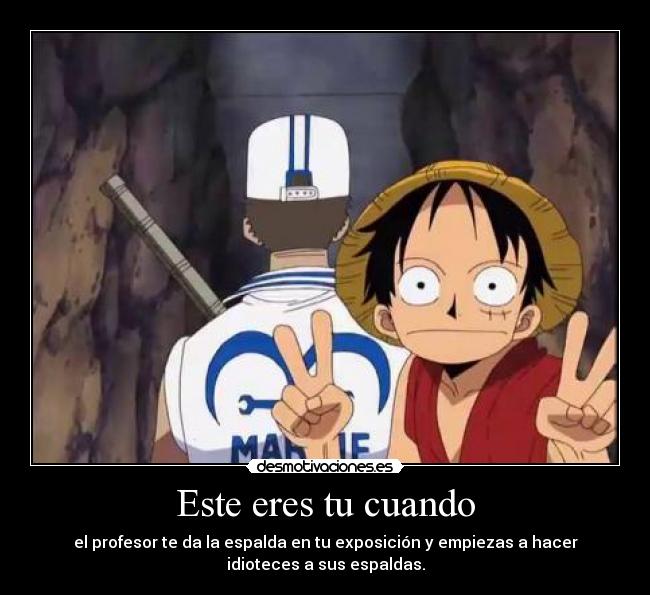 Este eres tu cuando - el profesor te da la espalda en tu exposición y empiezas a hacer
idioteces a sus espaldas.