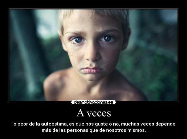 A veces - lo peor de la autoestima, es que nos guste o no, muchas veces depende
más de las personas que de nosotros mismos.