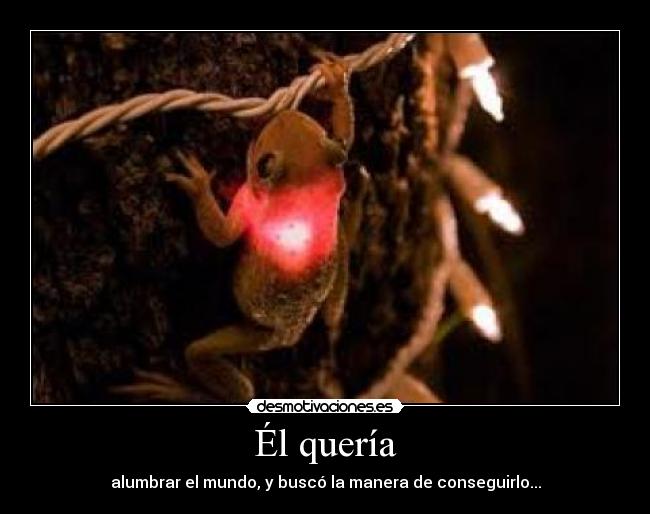 Él quería - alumbrar el mundo, y buscó la manera de conseguirlo...