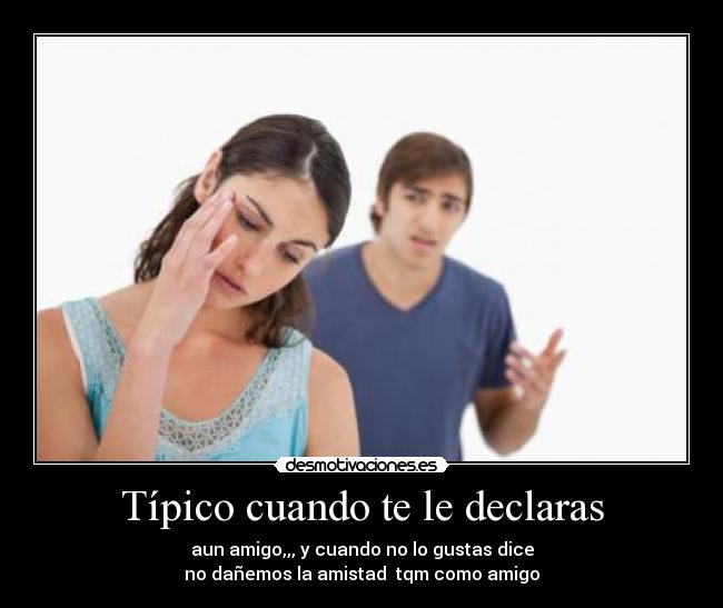 Típico cuando te le declaras - aun amigo,,, y cuando no lo gustas dice
no dañemos la amistad tqm como amigo
