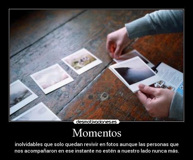 Momentos - inolvidables que solo quedan revivir en fotos aunque las personas que
nos acompañaron en ese instante no estén a nuestro lado nunca más.