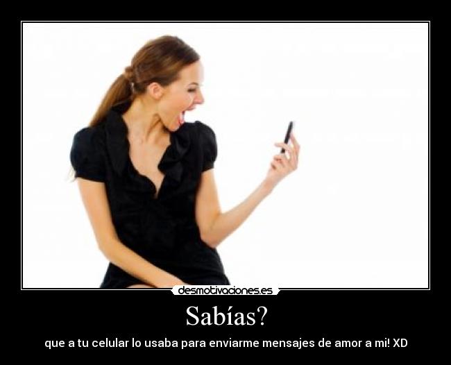 Sabías? - que a tu celular lo usaba para enviarme mensajes de amor a mi! XD