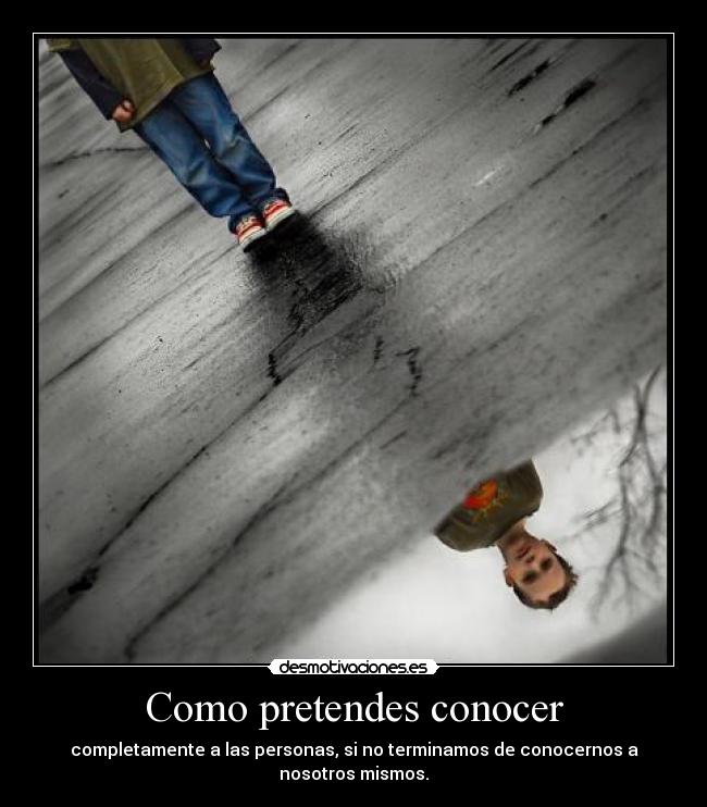 Como pretendes conocer - completamente a las personas, si no terminamos de conocernos a nosotros mismos.