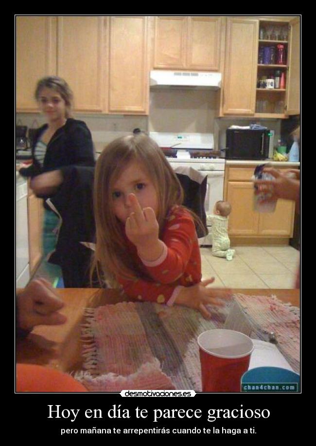 Hoy en día te parece gracioso - pero mañana te arrepentirás cuando te la haga a ti.