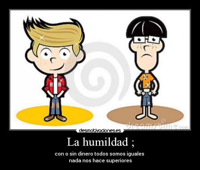 La humildad ; - con o sin dinero todos somos iguales
nada nos hace superiores