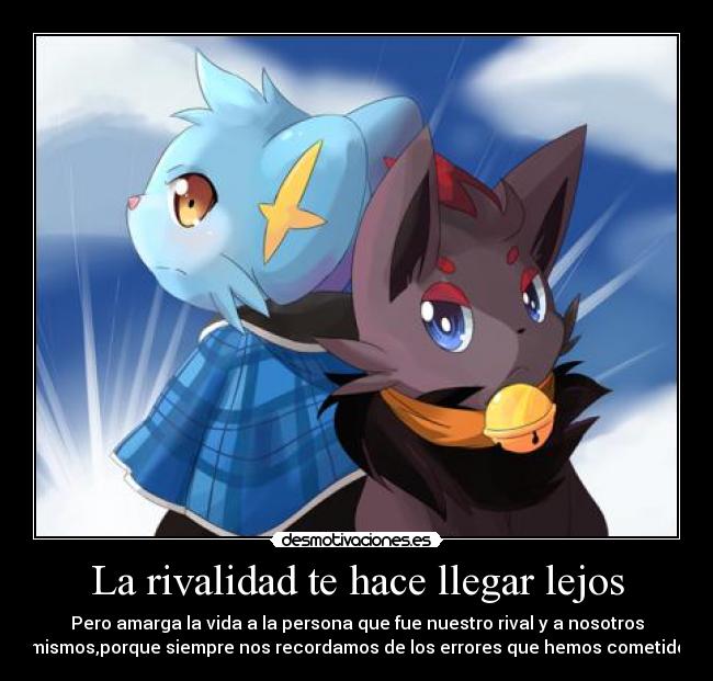 La rivalidad te hace llegar lejos - Pero amarga la vida a la persona que fue nuestro rival y a nosotros
mismos,porque siempre nos recordamos de los errores que hemos cometido