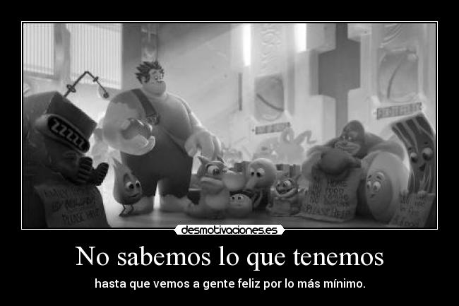 No sabemos lo que tenemos - hasta que vemos a gente feliz por lo más mínimo.