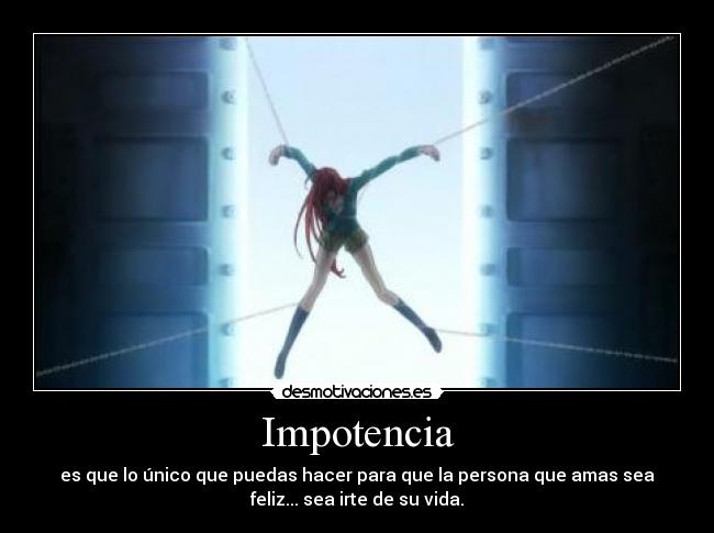 Impotencia - es que lo único que puedas hacer para que la persona que amas sea
feliz... sea irte de su vida.