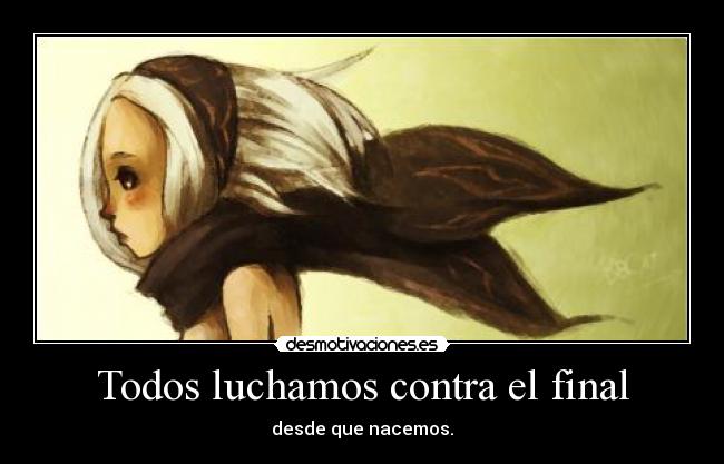 Todos luchamos contra el final - desde que nacemos.