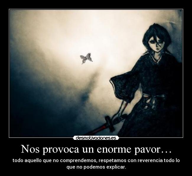 Nos provoca un enorme pavor… - todo aquello que no comprendemos, respetamos con reverencia todo lo
que no podemos explicar.