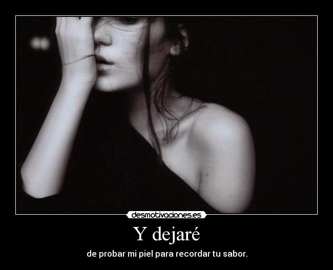 Y dejaré - de probar mi piel para recordar tu sabor.
