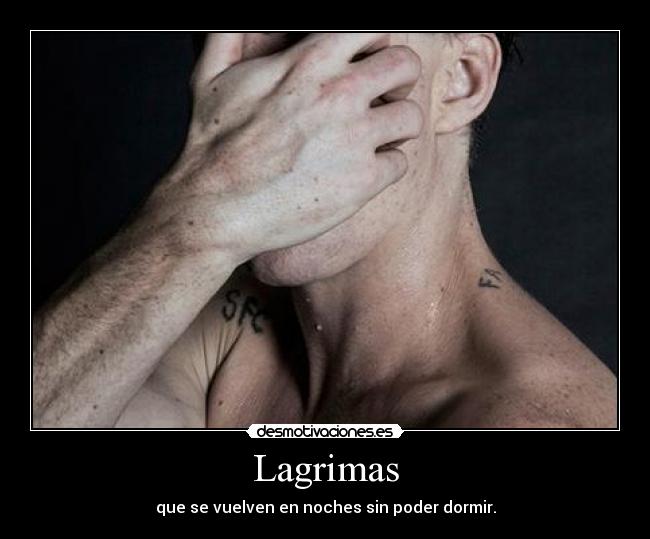 Lagrimas - que se vuelven en noches sin poder dormir.