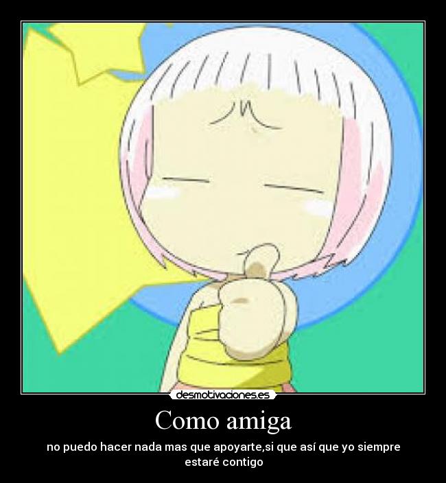 Como amiga - no puedo hacer nada mas que apoyarte,si que así que yo siempre estaré contigo