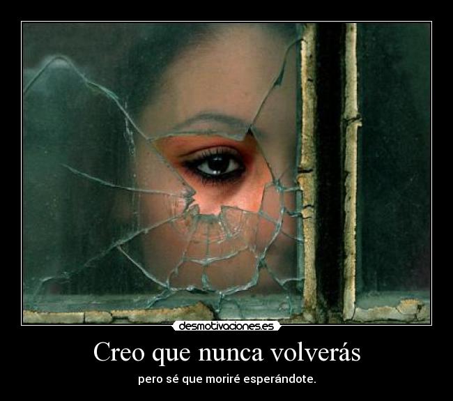 Creo que nunca volverás - pero sé que moriré esperándote.