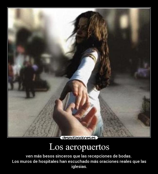 Los aeropuertos - ven más besos sinceros que las recepciones de bodas.
Los muros de hospitales han escuchado más oraciones reales que las iglesias.