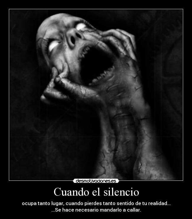 Cuando el silencio - ocupa tanto lugar, cuando pierdes tanto sentido de tu realidad...
...Se hace necesario mandarlo a callar.