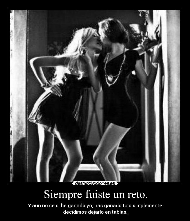 Siempre fuiste un reto. - Y aún no se si he ganado yo, has ganado tú o simplemente
decidimos dejarlo en tablas.