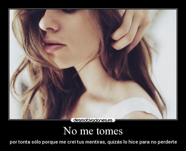 No me tomes - por tonta sólo porque me creí tus mentiras, quizás lo hice para no perderte