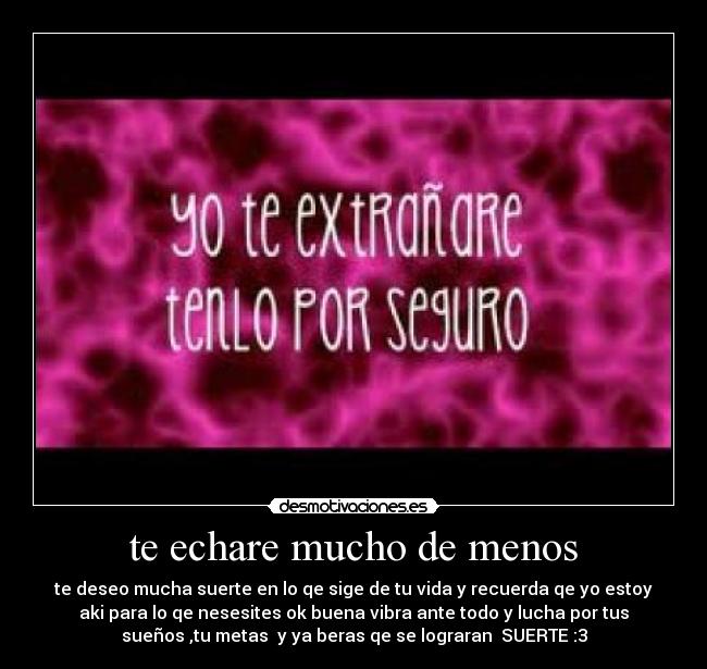 te echare mucho de menos - te deseo mucha suerte en lo qe sige de tu vida y recuerda qe yo estoy
aki para lo qe nesesites ok buena vibra ante todo y lucha por tus
sueños ,tu metas y ya beras qe se lograran SUERTE :3