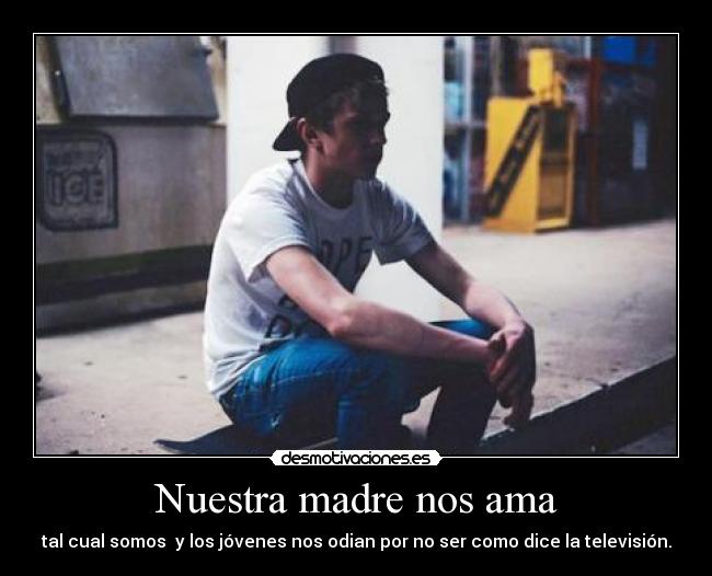 Nuestra madre nos ama - tal cual somos y los jóvenes nos odian por no ser como dice la televisión.