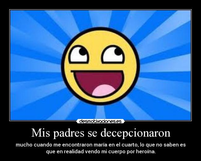 Mis padres se decepcionaron - mucho cuando me encontraron maría en el cuarto, lo que no saben es
que en realidad vendo mi cuerpo por heroína.
