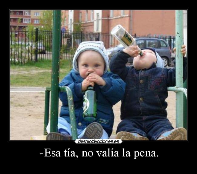 -Esa tía, no valía la pena. -