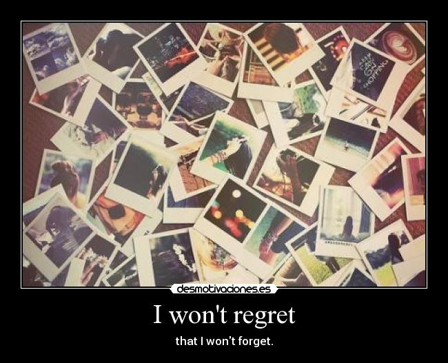 I wont regret - that I wont forget.