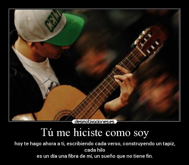 Tú me hiciste como soy - hoy te hago ahora a ti, escribiendo cada verso, construyendo un tapiz, cada hilo
es un día una fibra de mí, un sueño que no tiene fin.