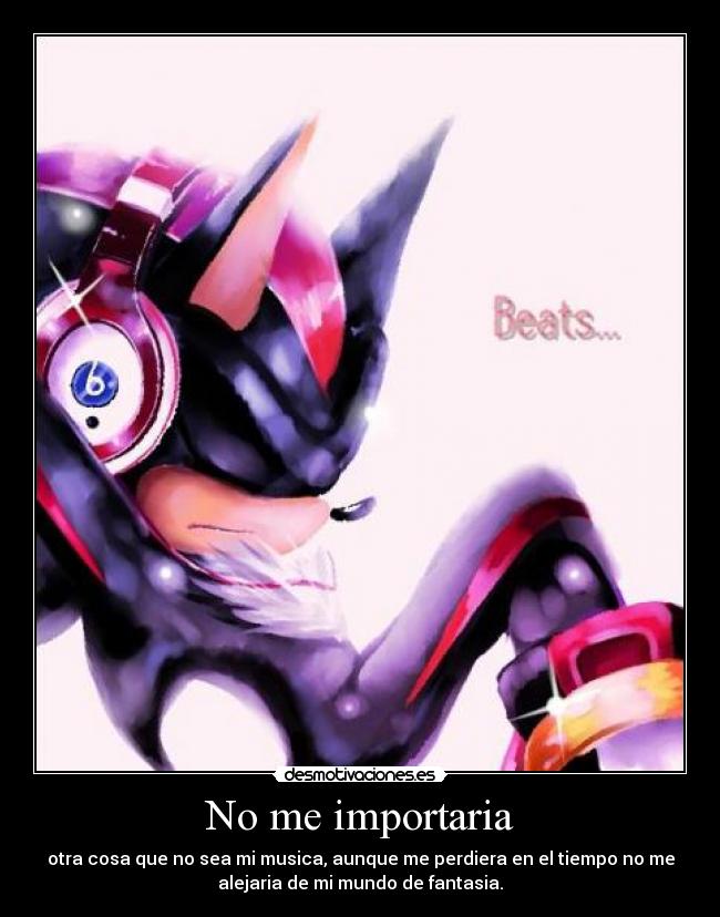 No me importaria - otra cosa que no sea mi musica, aunque me perdiera en el tiempo no me
alejaria de mi mundo de fantasia.