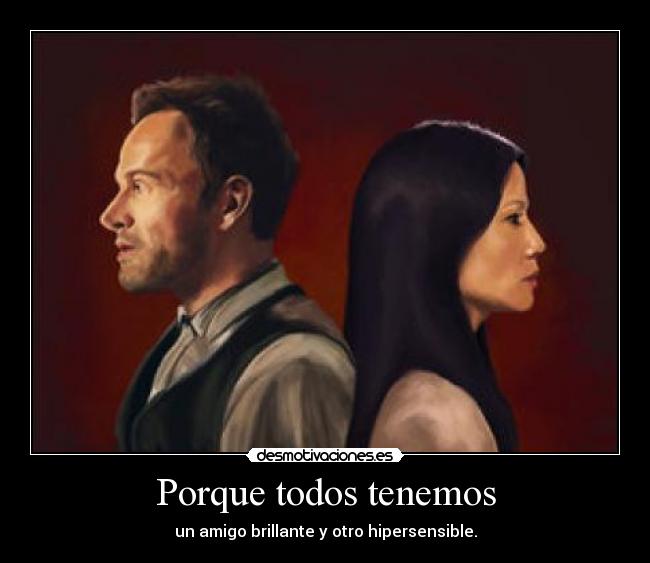 Porque todos tenemos - un amigo brillante y otro hipersensible.