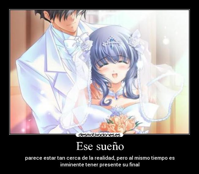 Ese sueño - parece estar tan cerca de la realidad, pero al mismo tiempo es
inminente tener presente su final